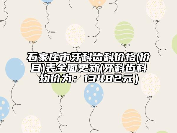 石家莊市牙科齒科價格(價目)表全面更新(牙科齒科均價為：13482元）
