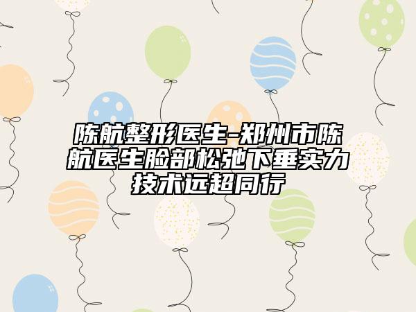 陳航整形醫(yī)生-鄭州市陳航醫(yī)生臉部松弛下垂實(shí)力技術(shù)遠(yuǎn)超同行