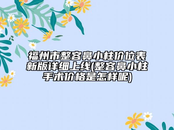福州市整容鼻小柱價(jià)位表新版詳細(xì)上線(整容鼻小柱手術(shù)價(jià)格是怎樣呢)