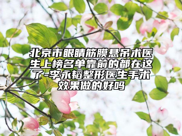 北京市眼睛筋膜懸吊術(shù)醫(yī)生上榜名單靠前的都在這了-李永韜整形醫(yī)生手術(shù)效果做的好嗎