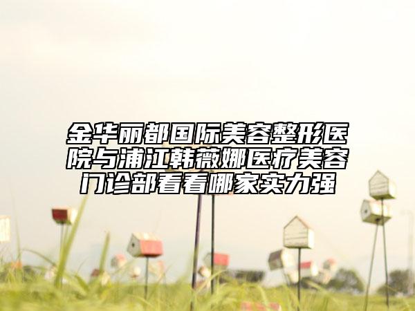 金華麗都國際美容整形醫(yī)院與浦江韓薇娜醫(yī)療美容門診部看看哪家實(shí)力強(qiáng)