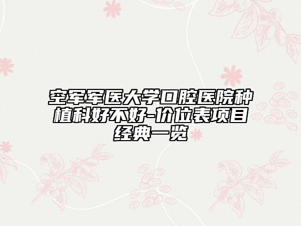 空軍軍醫(yī)大學口腔醫(yī)院種植科好不好-價位表項目經(jīng)典一覽