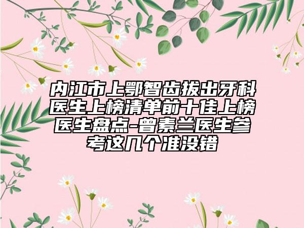 內(nèi)江市上鄂智齒拔出牙科醫(yī)生上榜清單前十佳上榜醫(yī)生盤(pán)點(diǎn)-曾素蘭醫(yī)生參考這幾個(gè)準(zhǔn)沒(méi)錯(cuò)