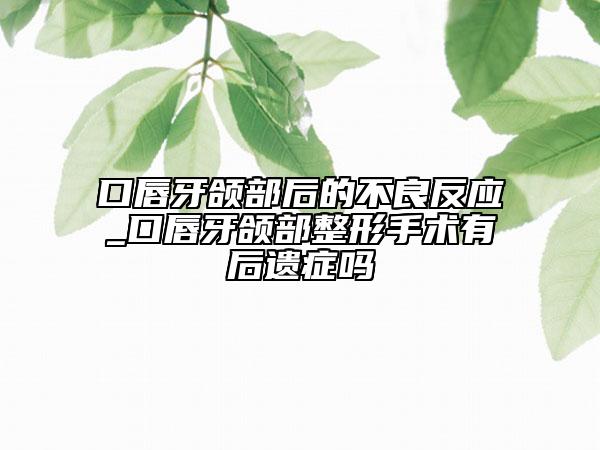 口唇牙頜部后的不良反應(yīng)_口唇牙頜部整形手術(shù)有后遺癥嗎