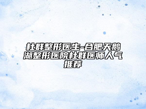 杜群整形醫(yī)生-合肥天鵝湖整形醫(yī)院杜群醫(yī)師人氣推薦
