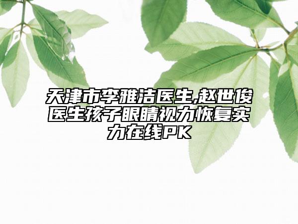天津市李雅潔醫(yī)生,趙世俊醫(yī)生孩子眼睛視力恢復實力在線PK