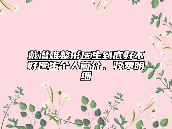戴潛雄整形醫(yī)生到底好不好醫(yī)生個(gè)人簡介、收費(fèi)明細(xì)