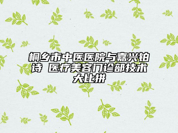 桐鄉(xiāng)市中醫(yī)醫(yī)院與嘉興鉑詩(shī)玥醫(yī)療美容門(mén)診部技術(shù)大比拼
