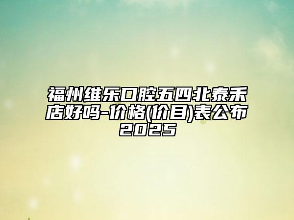 福州維樂(lè)口腔五四北泰禾店好嗎-價(jià)格(價(jià)目)表公布2025