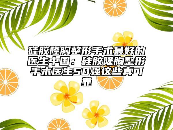 硅膠隆胸整形手術(shù)最好的醫(yī)生中國：硅膠隆胸整形手術(shù)醫(yī)生50強(qiáng)這些真可靠