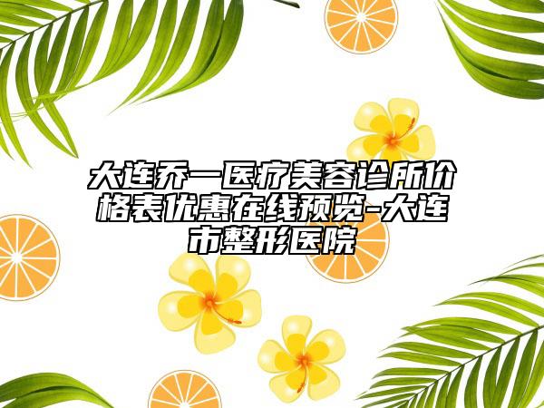大連喬一醫(yī)療美容診所價(jià)格表優(yōu)惠在線預(yù)覽-大連市整形醫(yī)院