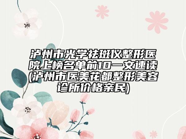 瀘州市光學(xué)祛斑儀整形醫(yī)院上榜名單前10一文速讀(瀘州市醫(yī)美花都整形美容診所價(jià)格親民)