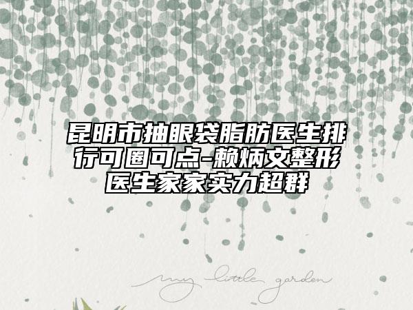 昆明市抽眼袋脂肪醫(yī)生排行可圈可點(diǎn)-賴炳文整形醫(yī)生家家實(shí)力超群