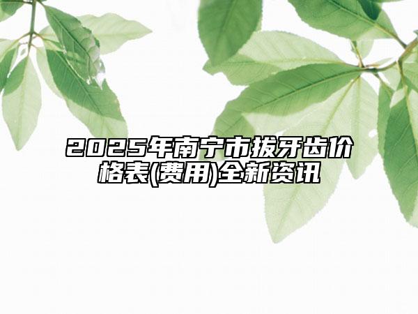 2025年南寧市拔牙齒價(jià)格表(費(fèi)用)全新資訊