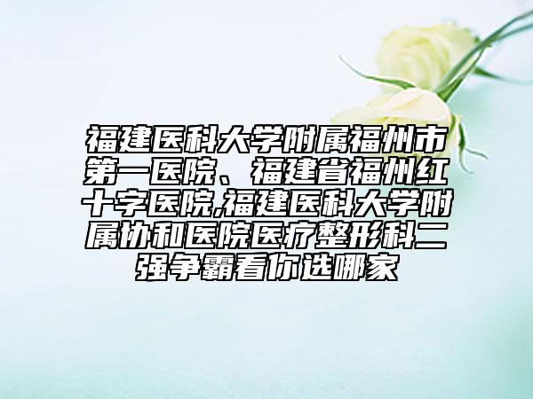 福建醫(yī)科大學(xué)附屬福州市第一醫(yī)院、福建省福州紅十字醫(yī)院,福建醫(yī)科大學(xué)附屬協(xié)和醫(yī)院醫(yī)療整形科二強(qiáng)爭(zhēng)霸看你選哪家