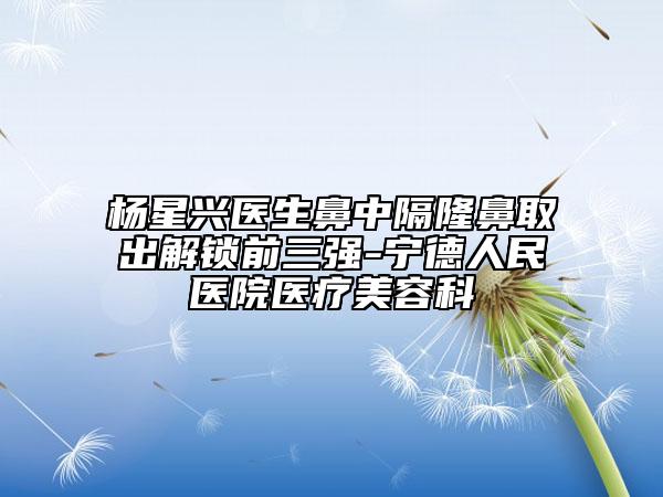 楊星興醫(yī)生鼻中隔隆鼻取出解鎖前三強(qiáng)-寧德人民醫(yī)院醫(yī)療美容科