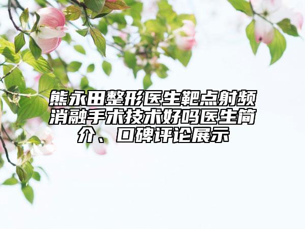 熊永田整形醫(yī)生靶點(diǎn)射頻消融手術(shù)技術(shù)好嗎醫(yī)生簡(jiǎn)介、口碑評(píng)論展示