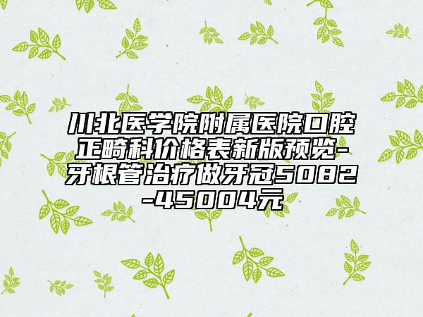 川北醫(yī)學院附屬醫(yī)院口腔正畸科價格表新版預覽-牙根管治療做牙冠5082-45004元