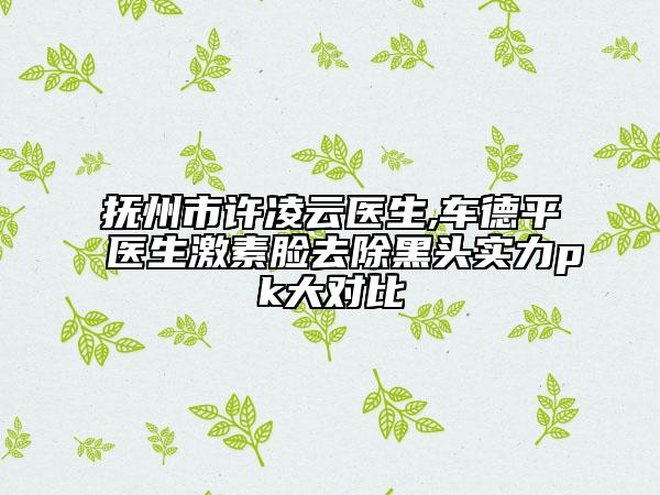 撫州市許凌云醫(yī)生,車德平醫(yī)生激素臉去除黑頭實力pk大對比