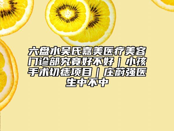 六盤(pán)水吳氏嘉美醫(yī)療美容門(mén)診部究竟好不好｜小孩手術(shù)切痣項(xiàng)目｜莊蔚強(qiáng)醫(yī)生中不中