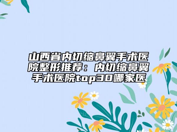 山西省內(nèi)切縮鼻翼手術(shù)醫(yī)院整形推薦：內(nèi)切縮鼻翼手術(shù)醫(yī)院top30哪家醫(yī)