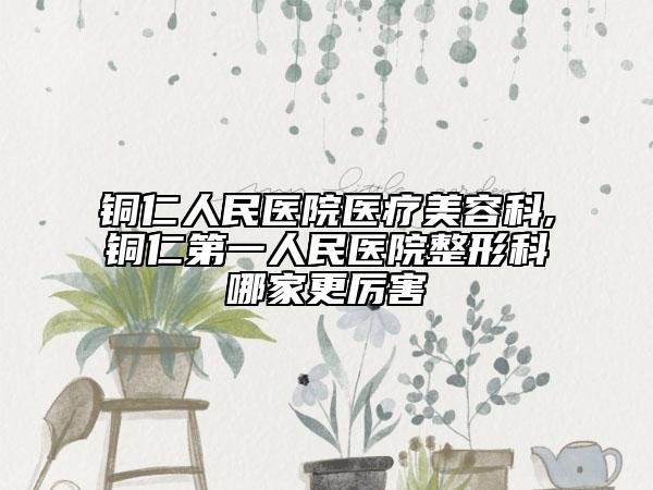 銅仁人民醫(yī)院醫(yī)療美容科,銅仁第一人民醫(yī)院整形科哪家更厲害