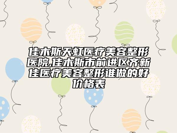 佳木斯天虹醫(yī)療美容整形醫(yī)院,佳木斯市前進區(qū)齊新佳醫(yī)療美容整形誰做的好價格表