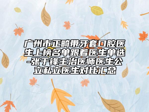 廣州市正畸帶牙套口腔醫(yī)生上榜名單跟著醫(yī)生單選-張于鋒主治醫(yī)師醫(yī)生公立私立醫(yī)生對(duì)比匯總
