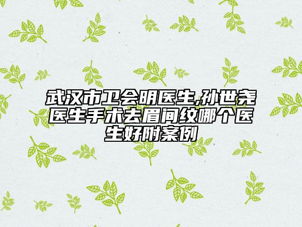 武漢市衛(wèi)會(huì)明醫(yī)生,孫世堯醫(yī)生手術(shù)去眉間紋哪個(gè)醫(yī)生好附案例