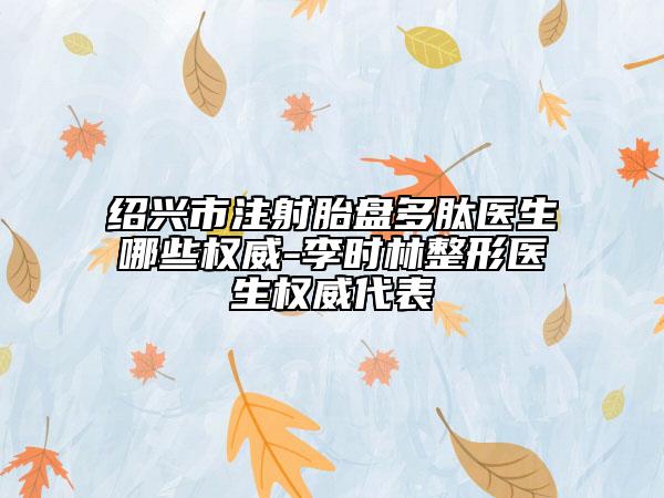 紹興市注射胎盤多肽醫(yī)生哪些權(quán)威-李時林整形醫(yī)生權(quán)威代表