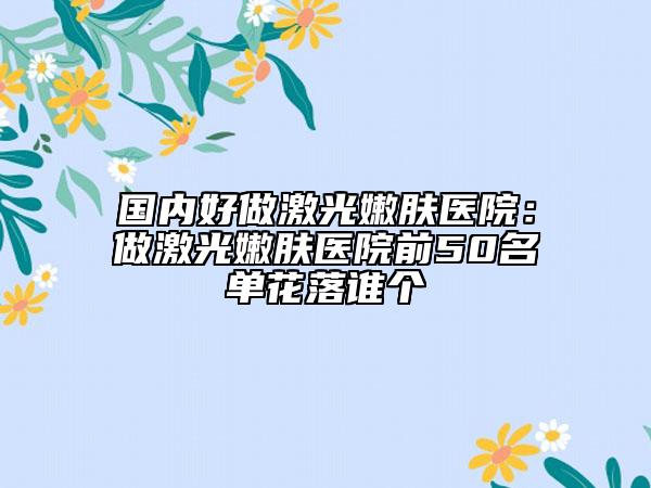 國內(nèi)好做激光嫩膚醫(yī)院：做激光嫩膚醫(yī)院前50名單花落誰個(gè)