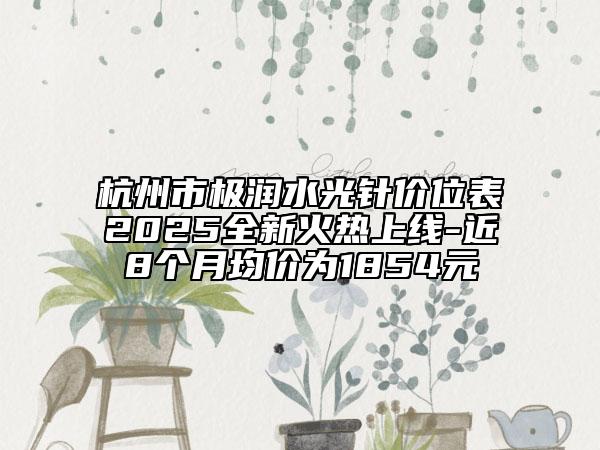 杭州市極潤(rùn)水光針價(jià)位表2025全新火熱上線-近8個(gè)月均價(jià)為1854元