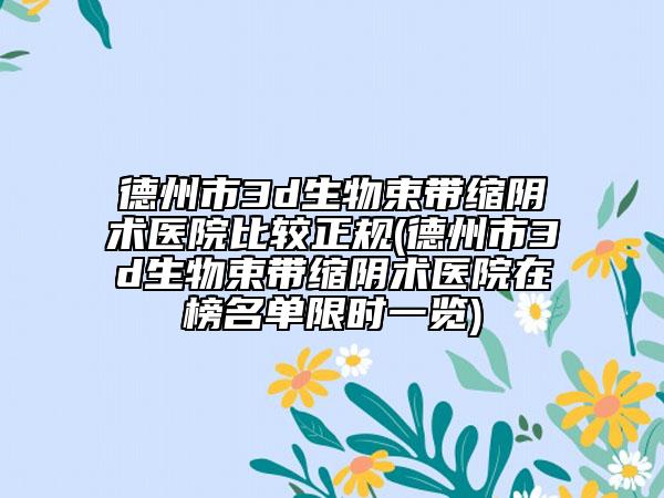 德州市3d生物束帶縮陰術(shù)醫(yī)院比較正規(guī)(德州市3d生物束帶縮陰術(shù)醫(yī)院在榜名單限時(shí)一覽)
