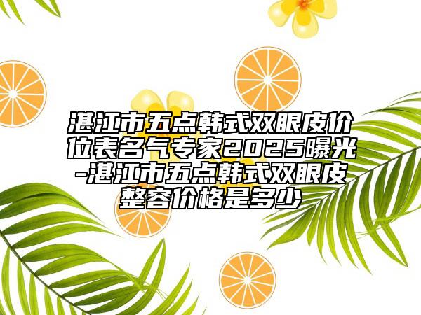 湛江市五點(diǎn)韓式雙眼皮價(jià)位表名氣專家2025曝光-湛江市五點(diǎn)韓式雙眼皮整容價(jià)格是多少