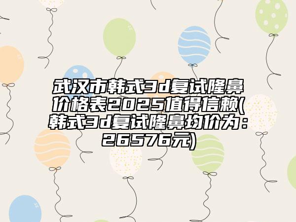 武漢市韓式3d復(fù)試隆鼻價格表2025值得信賴(韓式3d復(fù)試隆鼻均價為：26576元)