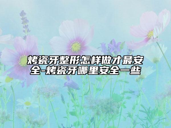 烤瓷牙整形怎樣做才最安全-烤瓷牙哪里安全一些
