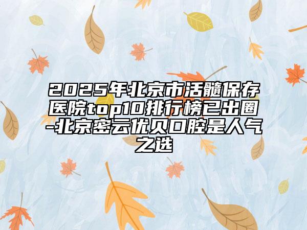 2025年北京市活髓保存醫(yī)院top10排行榜已出圈-北京密云優(yōu)貝口腔是人氣之選