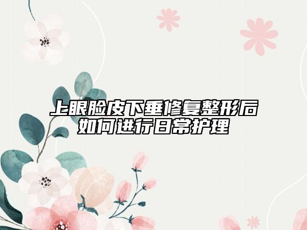 上眼臉皮下垂修復(fù)整形后如何進(jìn)行日常護(hù)理