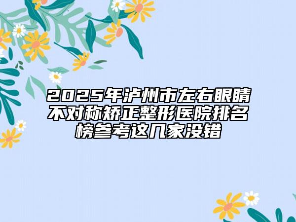 2025年瀘州市左右眼睛不對(duì)稱矯正整形醫(yī)院排名榜參考這幾家沒(méi)錯(cuò)