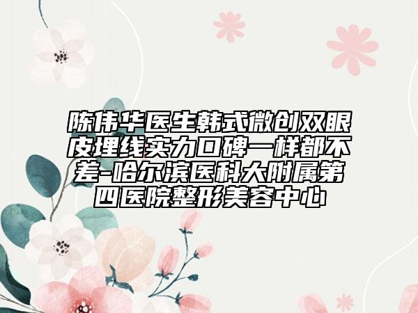 陳偉華醫(yī)生韓式微創(chuàng)雙眼皮埋線實力口碑一樣都不差-哈爾濱醫(yī)科大附屬第四醫(yī)院整形美容中心