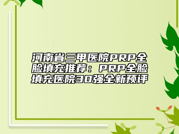 河南省三甲醫(yī)院PRP全臉填充推薦：PRP全臉填充醫(yī)院30強(qiáng)全新預(yù)評(píng)