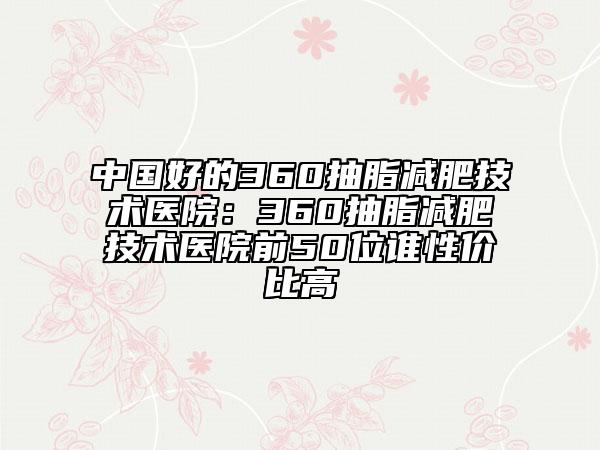 中國好的360抽脂減肥技術(shù)醫(yī)院：360抽脂減肥技術(shù)醫(yī)院前50位誰性價比高