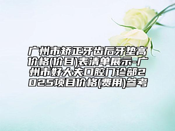 廣州市矯正牙齒后牙墊高價(jià)格(價(jià)目)表清單展示-廣州市好大夫口腔門診部2025項(xiàng)目?jī)r(jià)格(費(fèi)用)參考