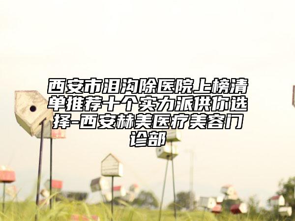 西安市淚溝除醫(yī)院上榜清單推薦十個(gè)實(shí)力派供你選擇-西安赫美醫(yī)療美容門診部