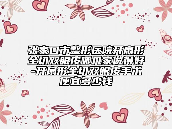 張家口市整形醫(yī)院開扇形全切雙眼皮哪幾家做得好-開扇形全切雙眼皮手術(shù)便宜多少錢