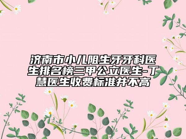 濟(jì)南市小兒阻生牙牙科醫(yī)生排名榜三甲公立醫(yī)生-丁慧醫(yī)生收費(fèi)標(biāo)準(zhǔn)并不高