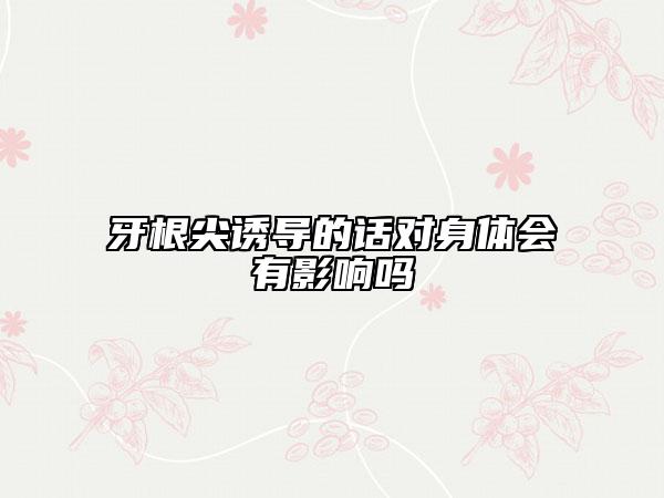 牙根尖誘導(dǎo)的話對(duì)身體會(huì)有影響嗎