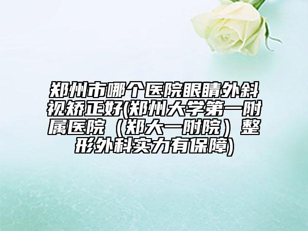 鄭州市哪個醫(yī)院眼睛外斜視矯正好(鄭州大學第一附屬醫(yī)院（鄭大一附院）整形外科實力有保障)
