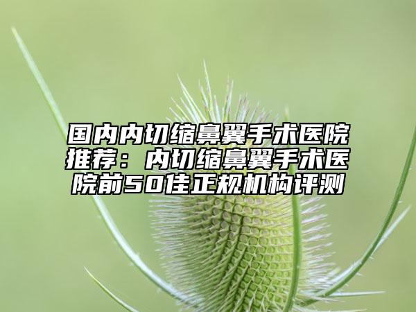 國(guó)內(nèi)內(nèi)切縮鼻翼手術(shù)醫(yī)院推薦：內(nèi)切縮鼻翼手術(shù)醫(yī)院前50佳正規(guī)機(jī)構(gòu)評(píng)測(cè)