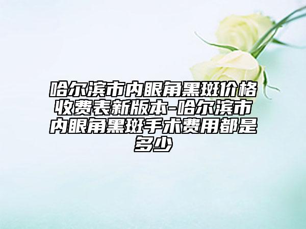 哈爾濱市內(nèi)眼角黑斑價格收費表新版本-哈爾濱市內(nèi)眼角黑斑手術(shù)費用都是多少